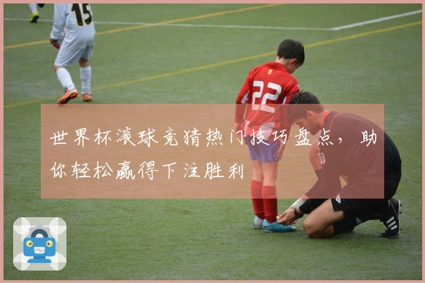 世界杯滚球竞猜热门技巧盘点，助你轻松赢得下注胜利