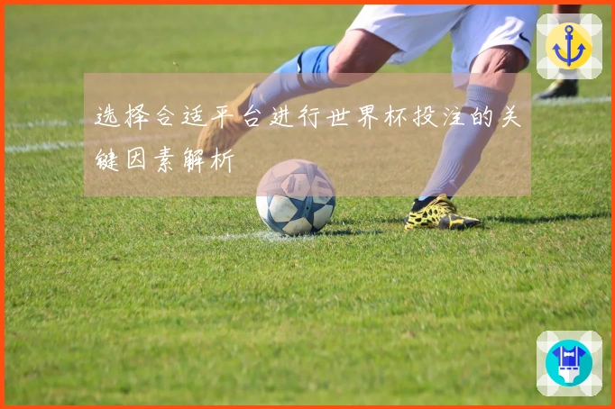 选择合适平台进行世界杯投注的关键因素解析