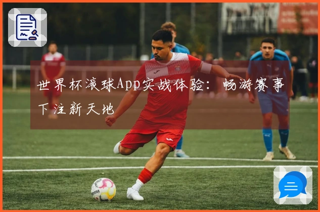 世界杯滚球App实战体验：畅游赛事下注新天地