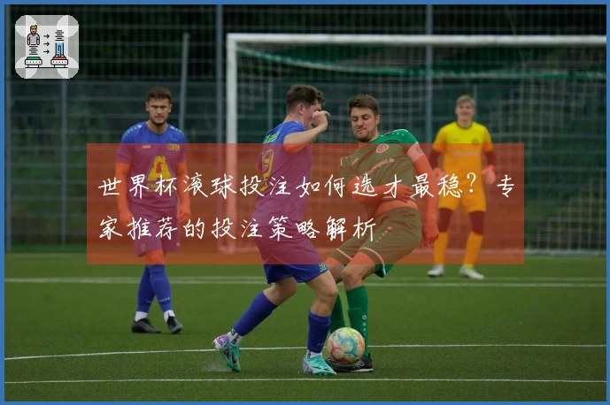 世界杯滚球投注如何选才最稳？专家推荐的投注策略解析