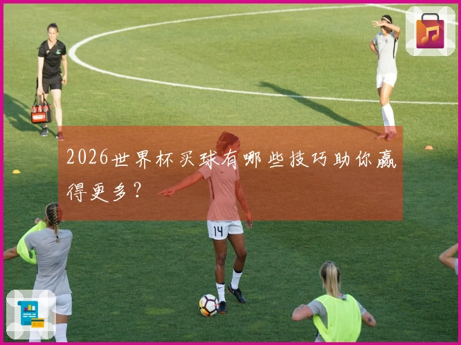2026世界杯买球有哪些技巧助你赢得更多？