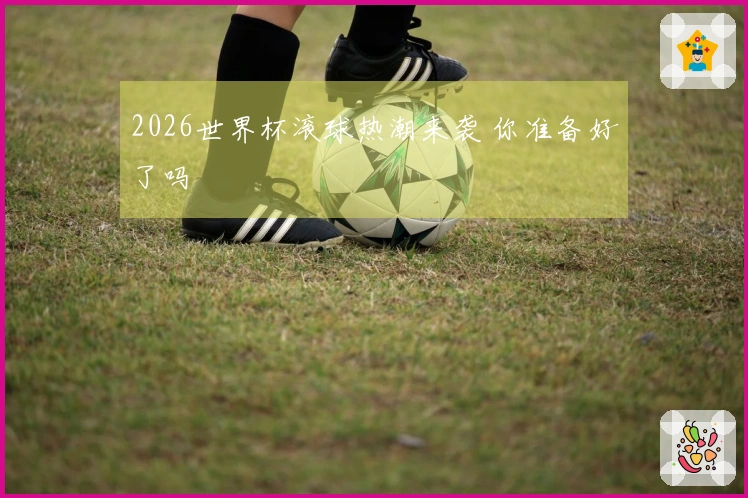 2026世界杯滚球热潮来袭 你准备好了吗
