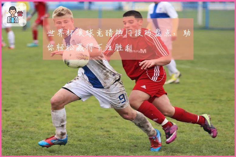 世界杯滚球竞猜热门技巧盘点，助你轻松赢得下注胜利